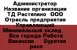 Администратор › Название организации ­ ТД Растяпино, ООО › Отрасль предприятия ­ Управляющий › Минимальный оклад ­ 1 - Все города Работа » Вакансии   . Бурятия респ.